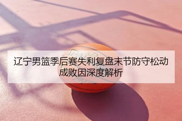 辽宁男篮季后赛失利复盘末节防守松动成败因深度解析
